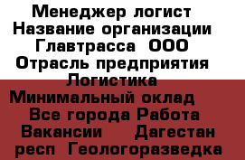 Менеджер-логист › Название организации ­ Главтрасса, ООО › Отрасль предприятия ­ Логистика › Минимальный оклад ­ 1 - Все города Работа » Вакансии   . Дагестан респ.,Геологоразведка п.